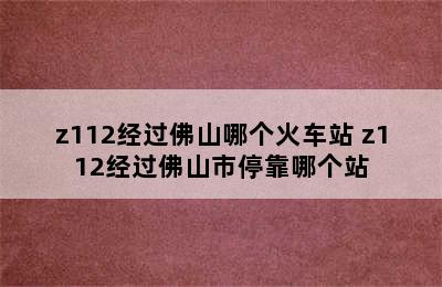 z112经过佛山哪个火车站 z112经过佛山市停靠哪个站